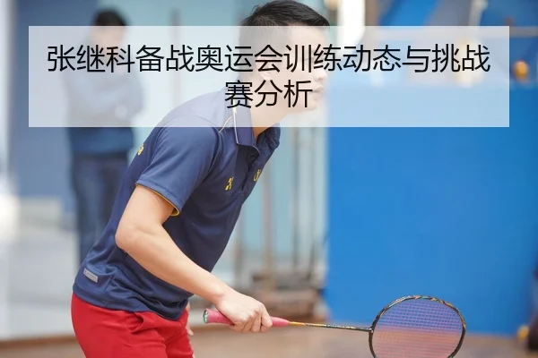 张继科备战奥运会训练动态与挑战赛分析